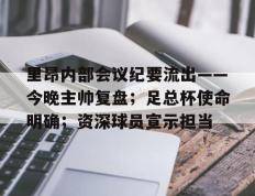 南宫体育-里昂内部会议纪要流出——今晚主帅复盘；足总杯使命明确；资深球员宣示担当的简单介绍